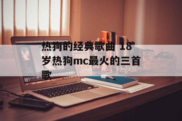 热狗的经典歌曲 18岁热狗mc最火的三首歌-第1张图片-