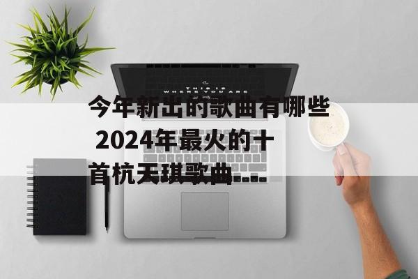 今年新出的歌曲有哪些 2024年最火的十首杭天琪歌曲-第1张图片-