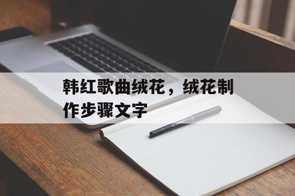 韩红歌曲绒花，绒花制作步骤文字-第1张图片-