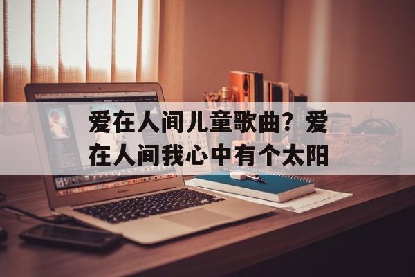 爱在人间儿童歌曲？爱在人间我心中有个太阳-第1张图片-
