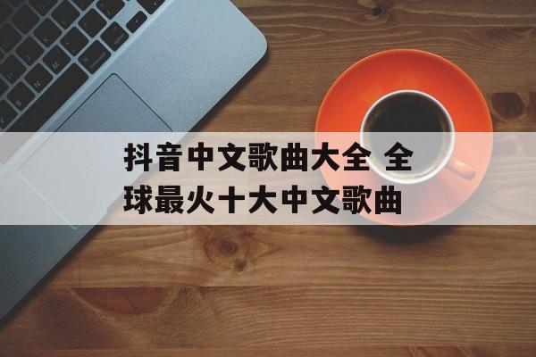 抖音中文歌曲大全 全球最火十大中文歌曲-第1张图片-