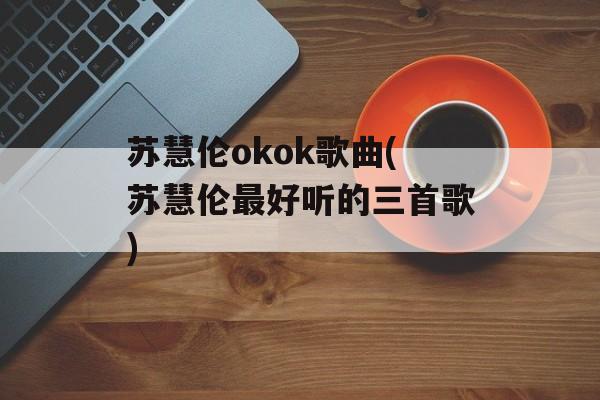 苏慧伦okok歌曲(苏慧伦最好听的三首歌)-第1张图片-