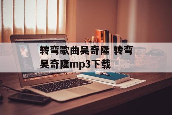 转弯歌曲吴奇隆 转弯吴奇隆mp3下载-第1张图片-