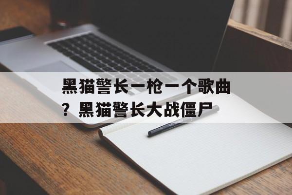 黑猫警长一枪一个歌曲？黑猫警长大战僵尸-第1张图片-