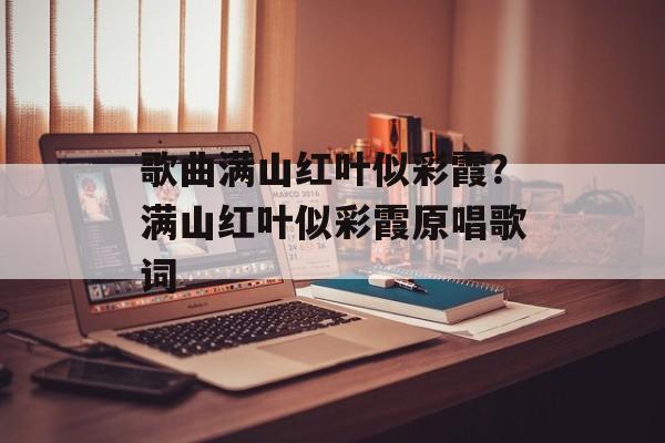 歌曲满山红叶似彩霞？满山红叶似彩霞原唱歌词-第1张图片-