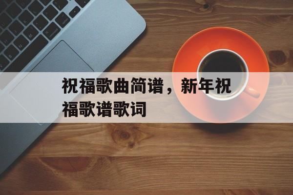 祝福歌曲简谱，新年祝福歌谱歌词-第1张图片-