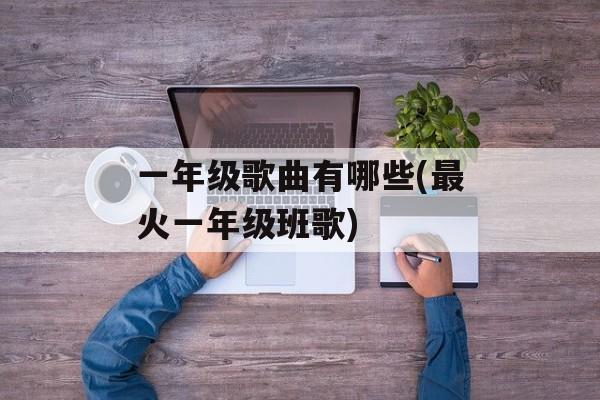 一年级歌曲有哪些(最火一年级班歌)-第1张图片-