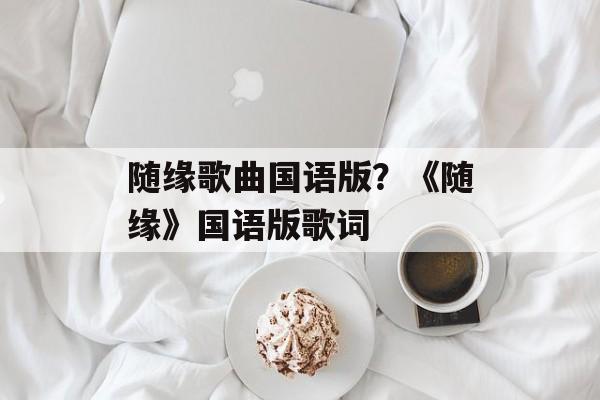 随缘歌曲国语版？《随缘》国语版歌词-第1张图片-