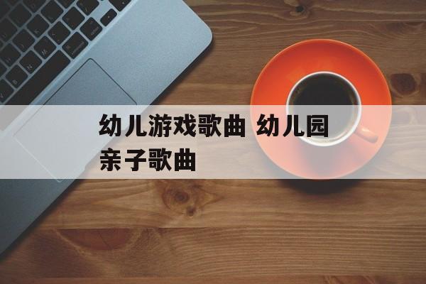 幼儿游戏歌曲 幼儿园亲子歌曲-第1张图片-