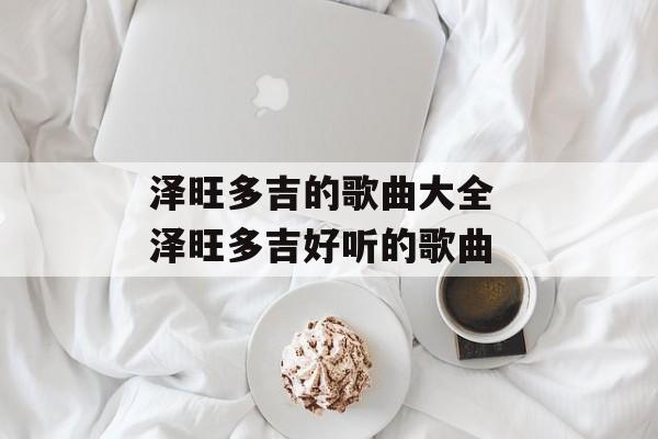 泽旺多吉的歌曲大全 泽旺多吉好听的歌曲-第1张图片-