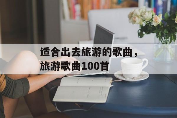 适合出去旅游的歌曲，旅游歌曲100首-第1张图片-
