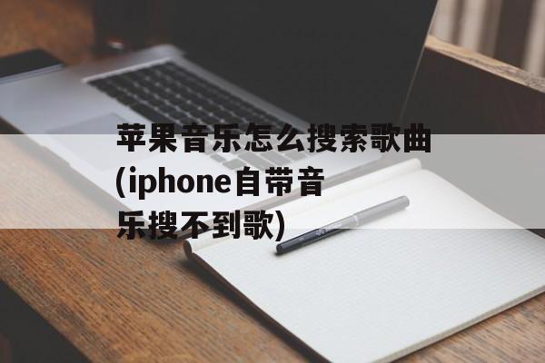 苹果音乐怎么搜索歌曲(iphone自带音乐搜不到歌)-第1张图片-