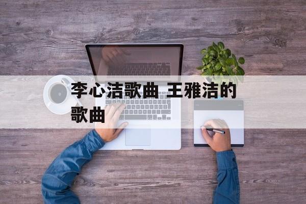 李心洁歌曲 王雅洁的歌曲-第1张图片-