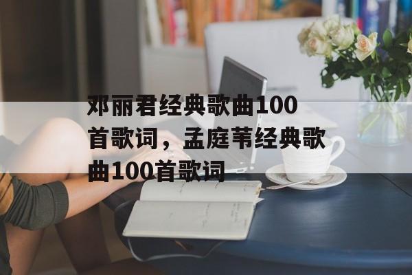 邓丽君经典歌曲100首歌词，孟庭苇经典歌曲100首歌词-第1张图片-