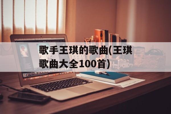 歌手王琪的歌曲(王琪歌曲大全100首)-第1张图片-