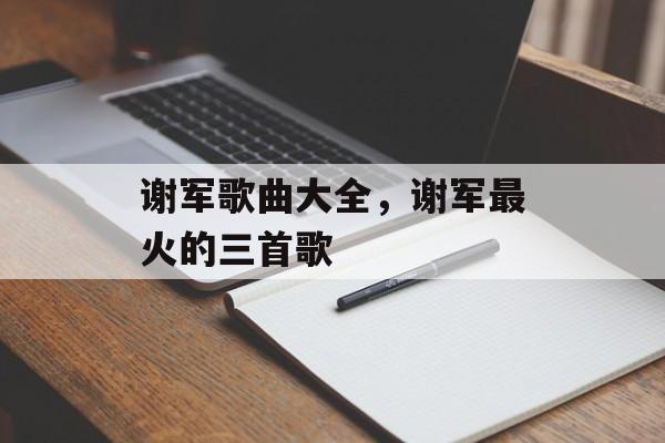 谢军歌曲大全，谢军最火的三首歌-第1张图片-