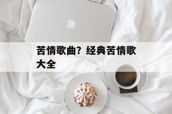 苦情歌曲？经典苦情歌大全-第1张图片-