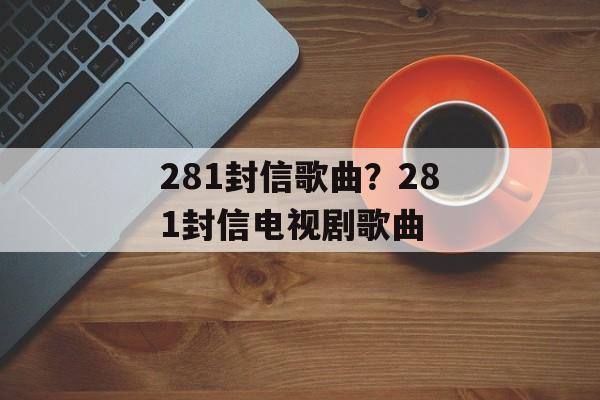 281封信歌曲？281封信电视剧歌曲-第1张图片-