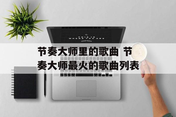 节奏大师里的歌曲 节奏大师最火的歌曲列表-第1张图片-