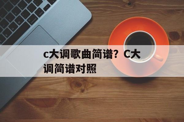 c大调歌曲简谱？C大调简谱对照-第1张图片-