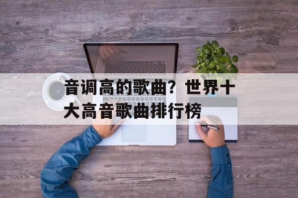 音调高的歌曲？世界十大高音歌曲排行榜-第1张图片-