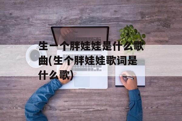 生一个胖娃娃是什么歌曲(生个胖娃娃歌词是什么歌)-第1张图片-