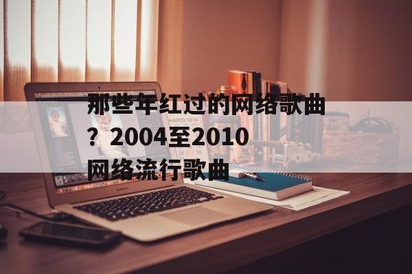那些年红过的网络歌曲？2004至2010网络流行歌曲-第1张图片-