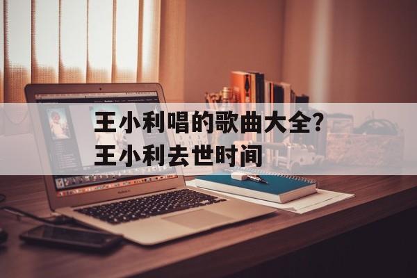 王小利唱的歌曲大全？王小利去世时间-第1张图片-