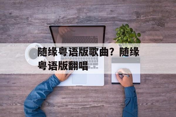 随缘粤语版歌曲？随缘粤语版翻唱-第1张图片-