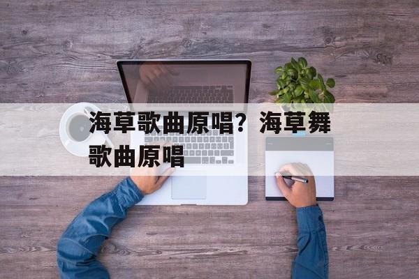 海草歌曲原唱？海草舞歌曲原唱-第1张图片-