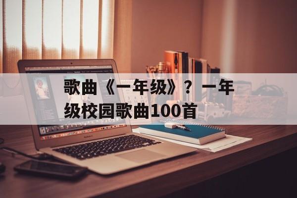 歌曲《一年级》？一年级校园歌曲100首-第1张图片-