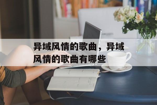 异域风情的歌曲，异域风情的歌曲有哪些-第1张图片-