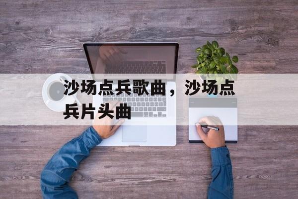 沙场点兵歌曲，沙场点兵片头曲-第1张图片-