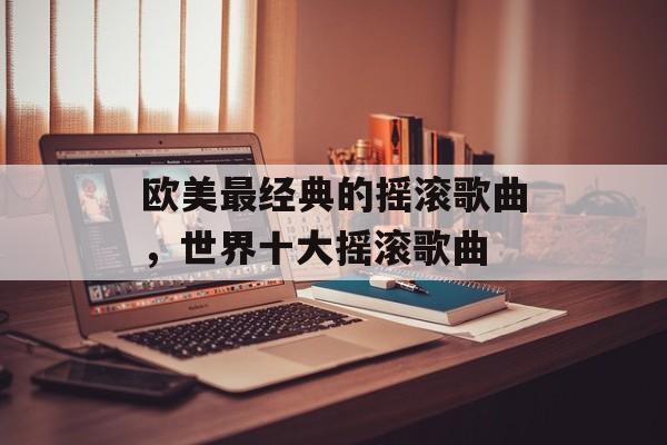 欧美最经典的摇滚歌曲，世界十大摇滚歌曲-第1张图片-