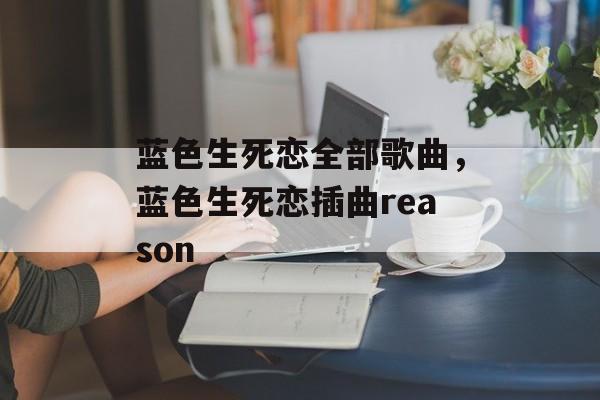 蓝色生死恋全部歌曲，蓝色生死恋插曲reason-第1张图片-