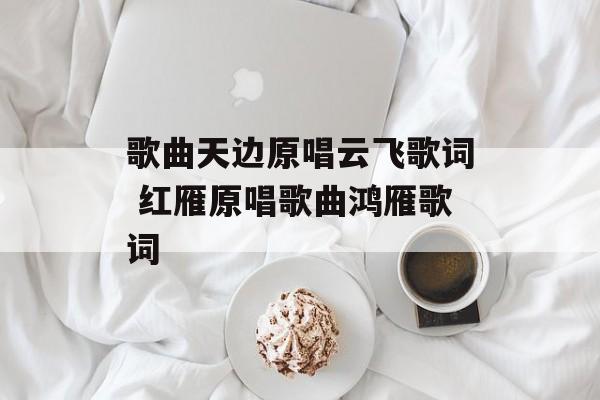歌曲天边原唱云飞歌词 红雁原唱歌曲鸿雁歌词-第1张图片-