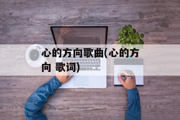 心的方向歌曲(心的方向 歌词)-第1张图片-