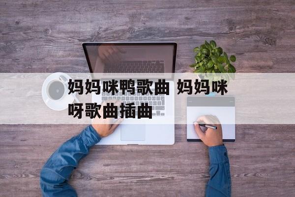 妈妈咪鸭歌曲 妈妈咪呀歌曲插曲-第1张图片-