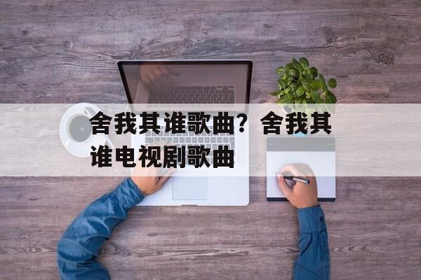 舍我其谁歌曲？舍我其谁电视剧歌曲-第1张图片-