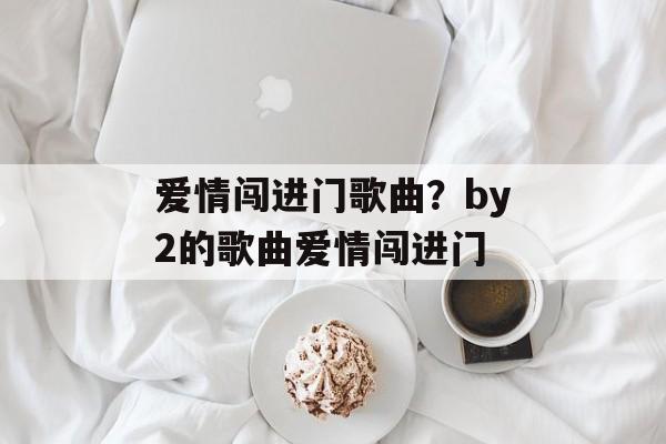 爱情闯进门歌曲？by2的歌曲爱情闯进门-第1张图片-