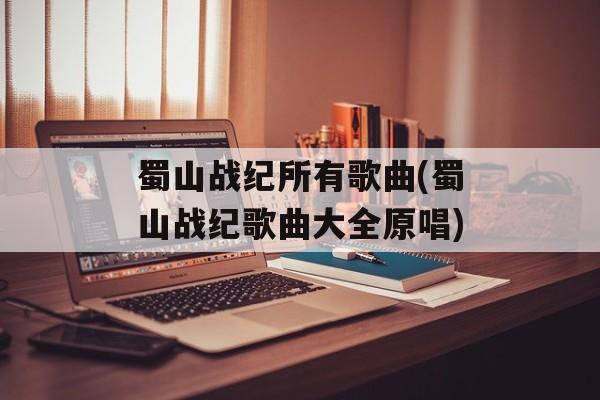 蜀山战纪所有歌曲(蜀山战纪歌曲大全原唱)-第1张图片-