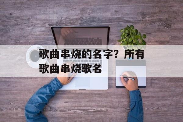 歌曲串烧的名字？所有歌曲串烧歌名-第1张图片-