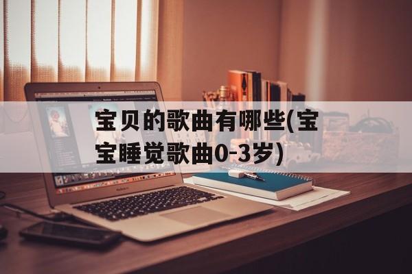 宝贝的歌曲有哪些(宝宝睡觉歌曲0-3岁)-第1张图片-