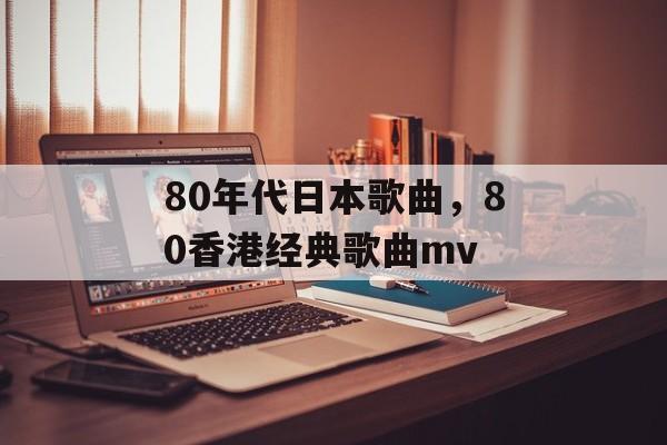 80年代日本歌曲，80香港经典歌曲mv-第1张图片-