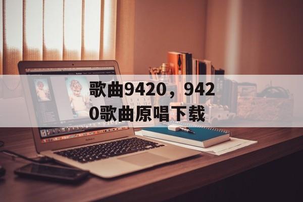 歌曲9420，9420歌曲原唱下载-第1张图片-