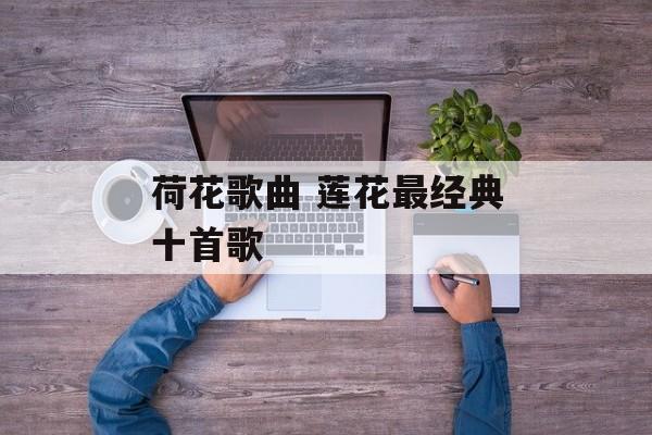 荷花歌曲 莲花最经典十首歌-第1张图片-