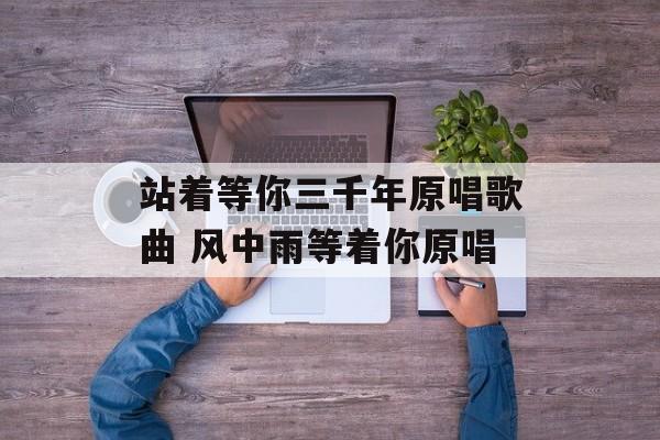 站着等你三千年原唱歌曲 风中雨等着你原唱-第1张图片-