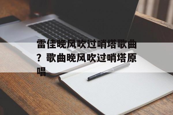 雷佳晚风吹过哨塔歌曲？歌曲晚风吹过哨塔原唱-第1张图片-