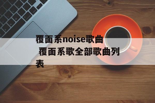 覆面系noise歌曲 覆面系歌全部歌曲列表-第1张图片-
