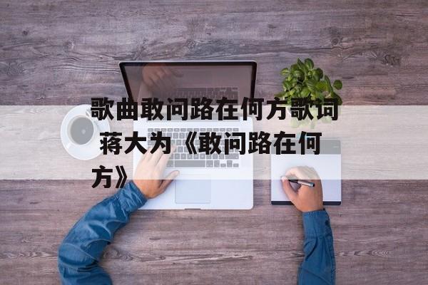 歌曲敢问路在何方歌词 蒋大为《敢问路在何方》-第1张图片-